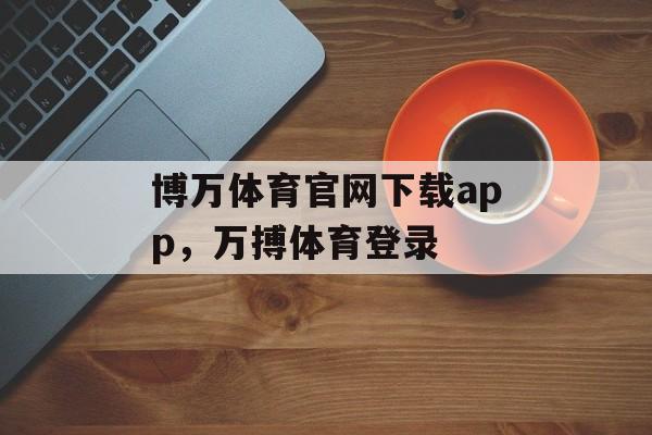 博万体育官网下载app，万搏体育登录