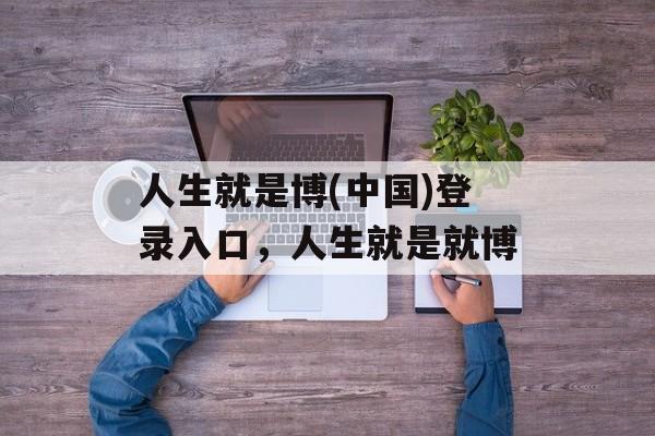 人生就是博(中国)登录入口，人生就是就博