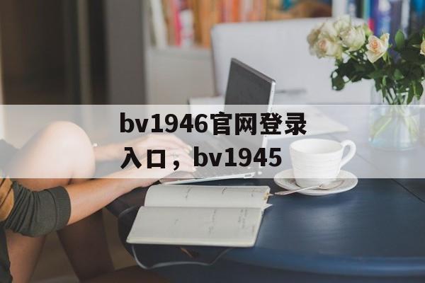 bv1946官网登录入口，bv1945