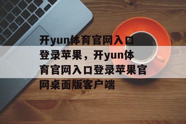 开yun体育官网入口登录苹果，开yun体育官网入口登录苹果官网桌面版客户端