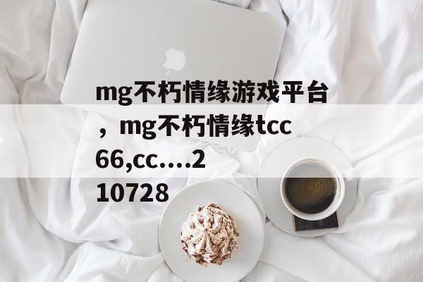 mg不朽情缘游戏平台，mg不朽情缘tcc66,cc....210728