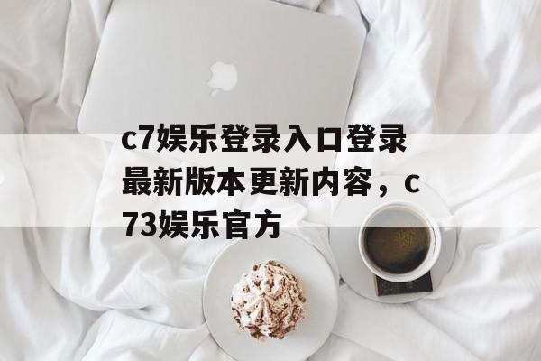 c7娱乐登录入口登录最新版本更新内容，c73娱乐官方