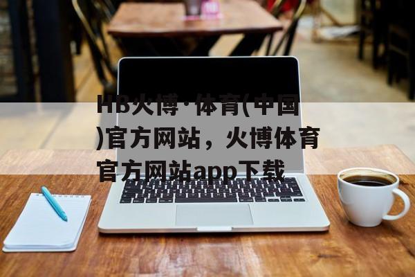 HB火博·体育(中国)官方网站，火博体育官方网站app下载