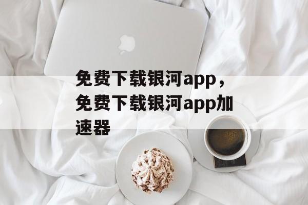 免费下载银河app，免费下载银河app加速器