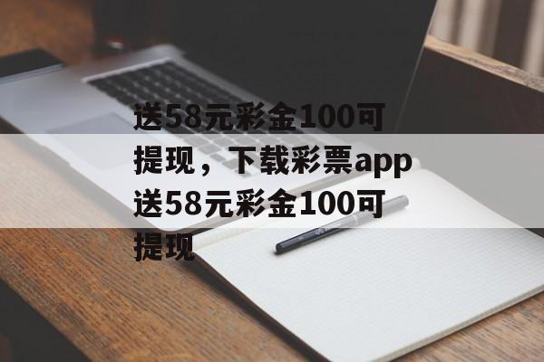 送58元彩金100可提现，下载彩票app送58元彩金100可提现