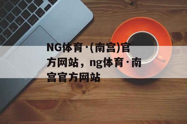 NG体育·(南宫)官方网站，ng体育·南宫官方网站