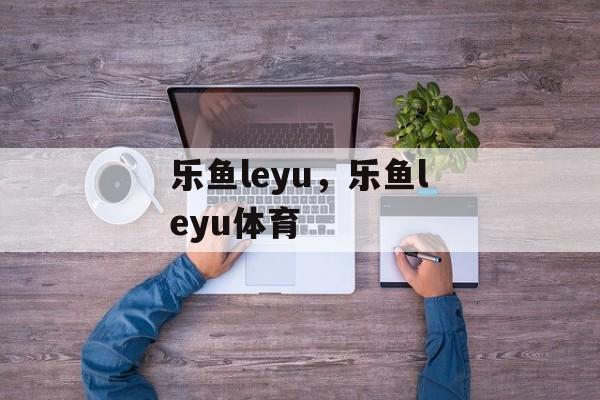 乐鱼leyu，乐鱼leyu体育