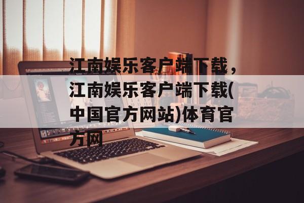 江南娱乐客户端下载，江南娱乐客户端下载(中国官方网站)体育官方网