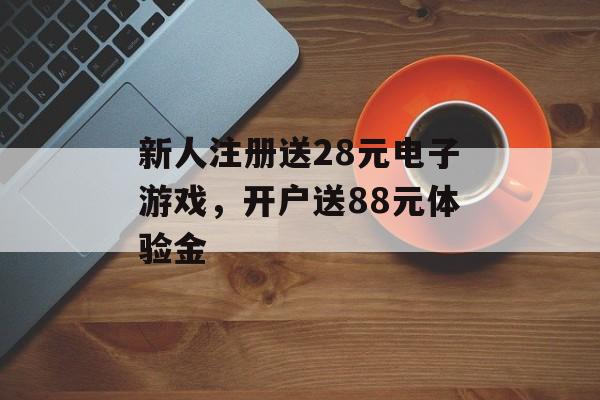 新人注册送28元电子游戏，开户送88元体验金