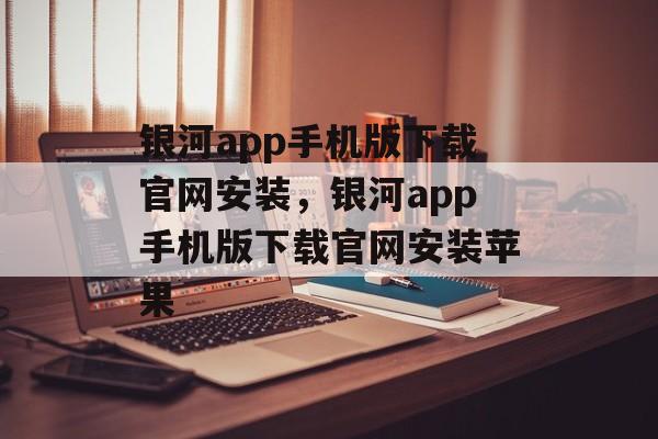 银河app手机版下载官网安装，银河app手机版下载官网安装苹果