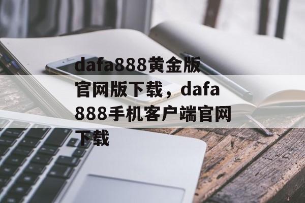 dafa888黄金版官网版下载，dafa888手机客户端官网下载